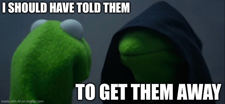 Evil Kermit | I SHOULD HAVE TOLD THEM; TO GET THEM AWAY | image tagged in memes,evil kermit | made w/ Imgflip meme maker