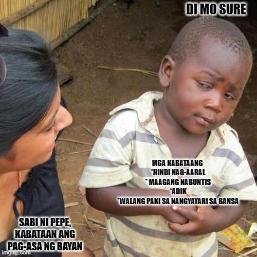 Third World Skeptical Kid Meme | DI MO SURE; MGA KABATAANG 
*HINDI NAG-AARAL
* MAAGANG NABUNTIS
*ADIK
*WALANG PAKI SA NANGYAYARI SA BANSA; SABI NI PEPE, KABATAAN ANG PAG-ASA NG BAYAN | image tagged in memes,third world skeptical kid | made w/ Imgflip meme maker