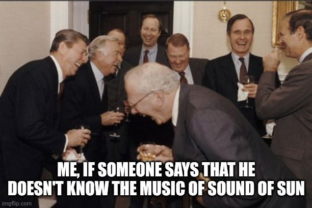 Sound Of Sun | ME, IF SOMEONE SAYS THAT HE DOESN'T KNOW THE MUSIC OF SOUND OF SUN | image tagged in memes,laughing men in suits,funny memes,funny,music | made w/ Imgflip meme maker