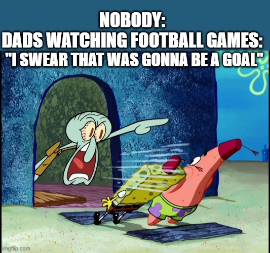 Squidward Screaming | "I SWEAR THAT WAS GONNA BE A GOAL" NOBODY:
DADS WATCHING FOOTBALL GAMES: | image tagged in squidward screaming | made w/ Imgflip meme maker