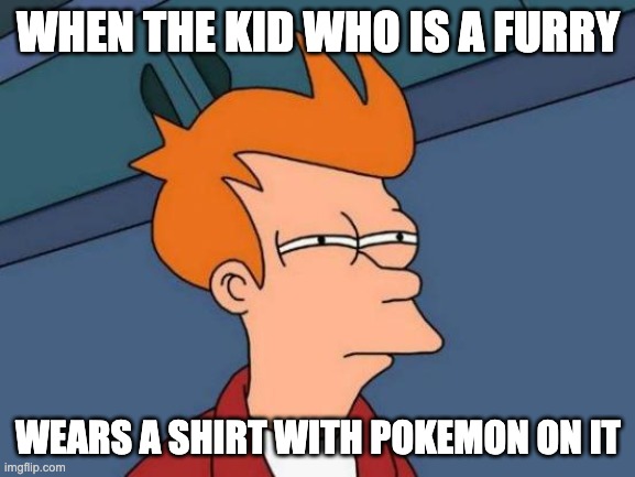 throw the whole kid out | WHEN THE KID WHO IS A FURRY; WEARS A SHIRT WITH POKEMON ON IT | image tagged in memes,futurama fry,furry,pokemon | made w/ Imgflip meme maker