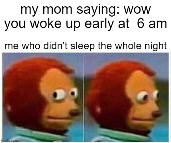 ahhhh. . . ya i slept mom. | my mom saying: wow you woke up early at  6 am; me who didn't sleep the whole night | image tagged in memes,monkey puppet | made w/ Imgflip meme maker