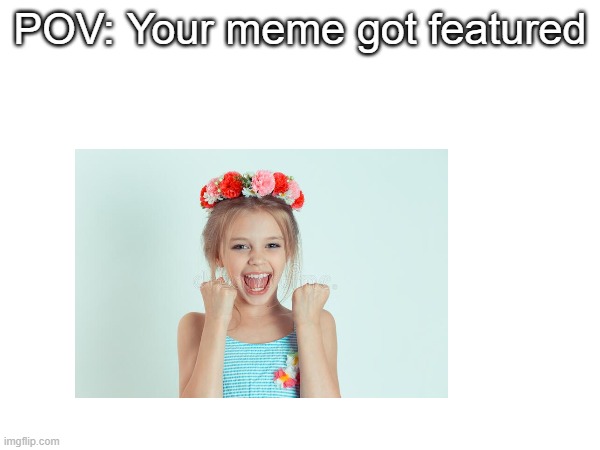 also relatable | POV: Your meme got featured | made w/ Imgflip meme maker