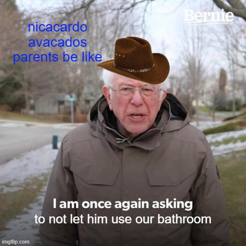 Bernie I Am Once Again Asking For Your Support | nicacardo avacados parents be like; to not let him use our bathroom | image tagged in memes,bernie i am once again asking for your support | made w/ Imgflip meme maker
