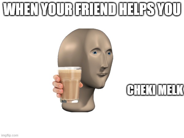 i made a new meme man template so u can use it | WHEN YOUR FRIEND HELPS YOU; CHEKI MELK | image tagged in meme man | made w/ Imgflip meme maker