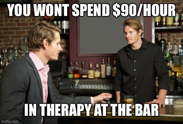 Guy talking to bartender | YOU WONT SPEND $90/HOUR IN THERAPY AT THE BAR | image tagged in guy talking to bartender | made w/ Imgflip meme maker