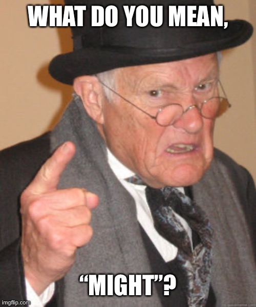 Back In My Day Meme | WHAT DO YOU MEAN, “MIGHT”? | image tagged in memes,back in my day | made w/ Imgflip meme maker