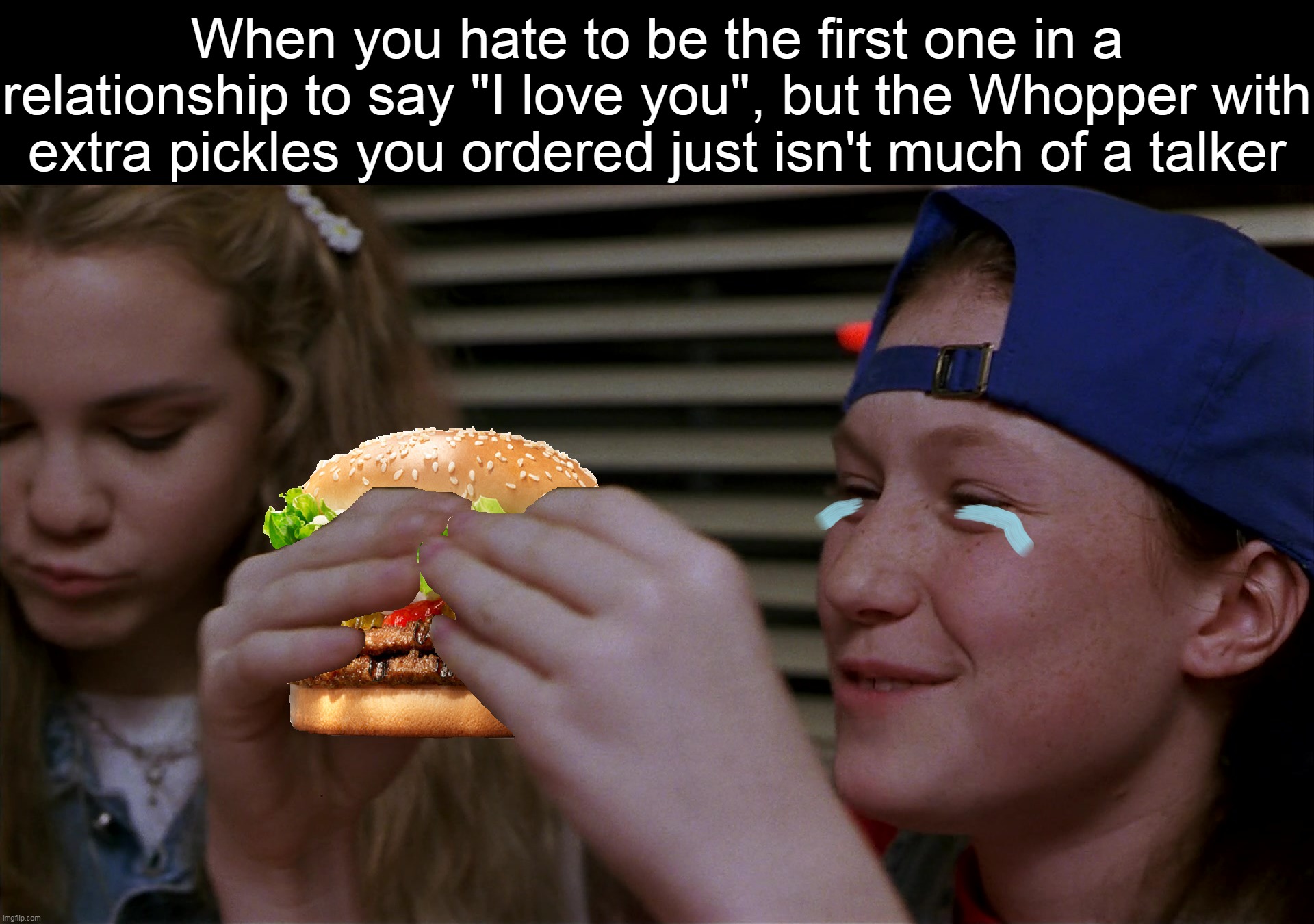 When you hate to be the first one in a relationship to say "I love you", but the Whopper with extra pickles you ordered just isn't much of a talker | image tagged in meme,memes,funny | made w/ Imgflip meme maker