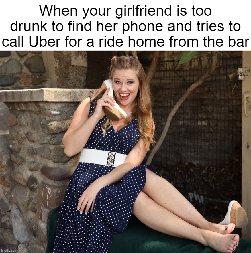 When your girlfriend is too drunk to find her phone and tries to call Uber for a ride home from the bar | image tagged in meme,memes,funny,humor,drunk | made w/ Imgflip meme maker