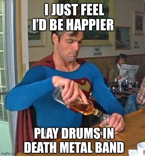 Drunk Superman | I JUST FEEL I’D BE HAPPIER PLAY DRUMS IN DEATH METAL BAND | image tagged in drunk superman | made w/ Imgflip meme maker