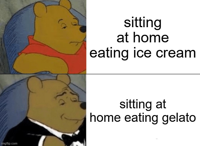 Tuxedo Winnie The Pooh Meme | sitting at home eating ice cream; sitting at home eating gelato | image tagged in memes,tuxedo winnie the pooh | made w/ Imgflip meme maker