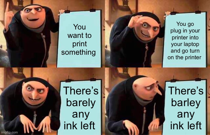 Gru meme | You want to print something; You go plug in your printer into your laptop and go turn on the printer; There’s barely any ink left; There’s barley any ink left | image tagged in memes,gru's plan | made w/ Imgflip meme maker