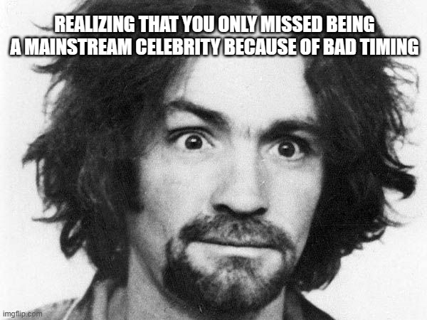 charles manson | REALIZING THAT YOU ONLY MISSED BEING A MAINSTREAM CELEBRITY BECAUSE OF BAD TIMING | image tagged in charles manson | made w/ Imgflip meme maker
