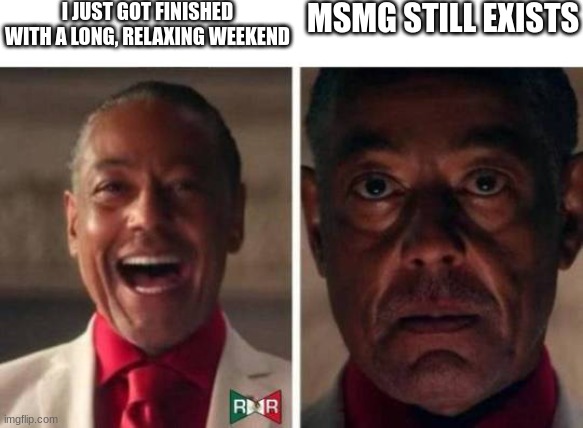 MSMG still exists | I JUST GOT FINISHED WITH A LONG, RELAXING WEEKEND; MSMG STILL EXISTS | image tagged in gus fring | made w/ Imgflip meme maker