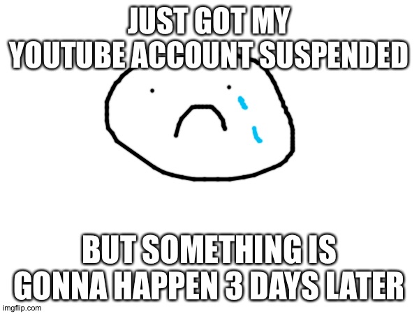 awww cmon yt | JUST GOT MY YOUTUBE ACCOUNT SUSPENDED; BUT SOMETHING IS GONNA HAPPEN 3 DAYS LATER | image tagged in youtube,suspension,what | made w/ Imgflip meme maker