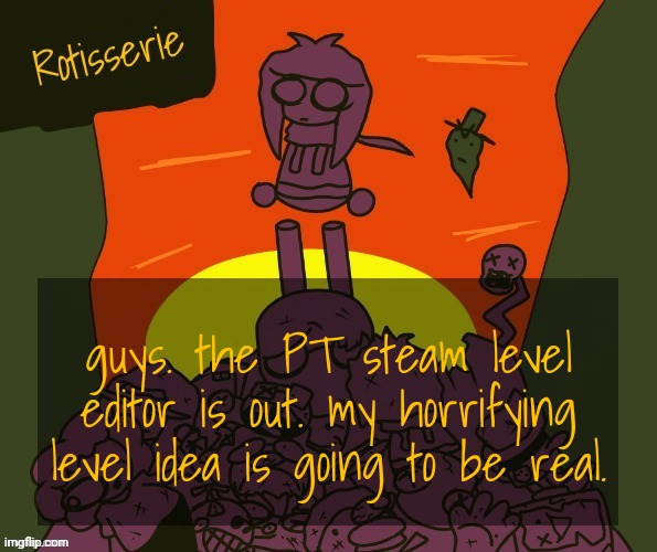 Rotisserie | guys. the PT steam level editor is out. my horrifying level idea is going to be real. | image tagged in rotisserie | made w/ Imgflip meme maker