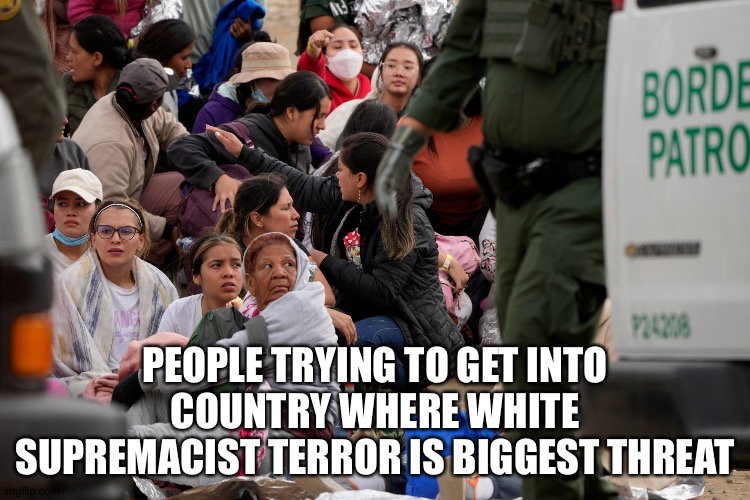 PEOPLE TRYING TO GET INTO COUNTRY WHERE WHITE SUPREMACIST TERROR IS BIGGEST THREAT | image tagged in migrants | made w/ Imgflip meme maker