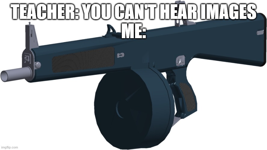 AA-12 | TEACHER: YOU CAN'T HEAR IMAGES
ME: | image tagged in aa-12 | made w/ Imgflip meme maker