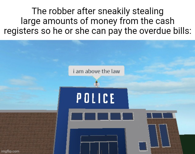 Cash registers | The robber after sneakily stealing large amounts of money from the cash registers so he or she can pay the overdue bills: | image tagged in i am above the law,cash register,funny,memes,robber,blank white template | made w/ Imgflip meme maker