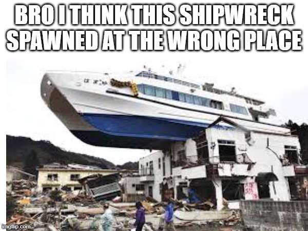 Weird spawns in nutshell | BRO I THINK THIS SHIPWRECK SPAWNED AT THE WRONG PLACE | image tagged in hell jokes | made w/ Imgflip meme maker