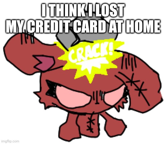 I THINK I LOST MY CREDIT CARD AT HOME | made w/ Imgflip meme maker