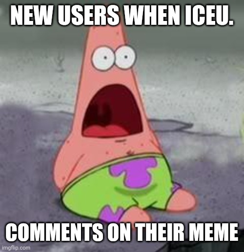 *shock* | NEW USERS WHEN ICEU. COMMENTS ON THEIR MEME | image tagged in suprised patrick,iceu | made w/ Imgflip meme maker