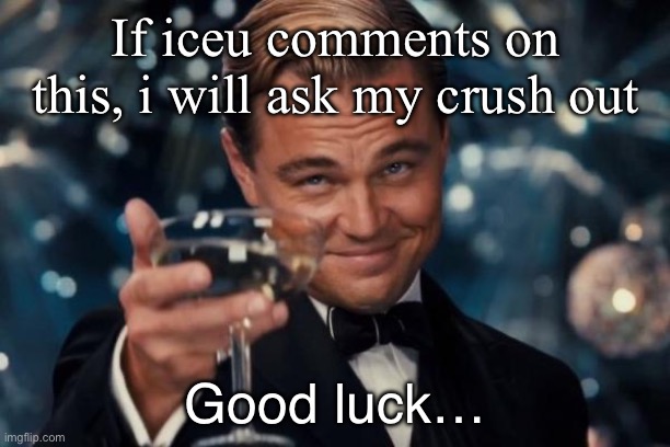 I will! | If iceu comments on this, i will ask my crush out; Good luck… | image tagged in memes,leonardo dicaprio cheers,challenge,iceu | made w/ Imgflip meme maker