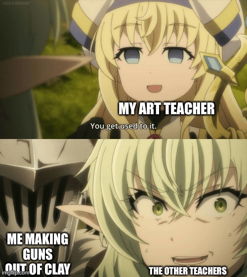 I’m not sure if I’m mentally stable | MY ART TEACHER; ME MAKING GUNS OUT OF CLAY; THE OTHER TEACHERS | image tagged in you get used to it,school,funny,memes | made w/ Imgflip meme maker