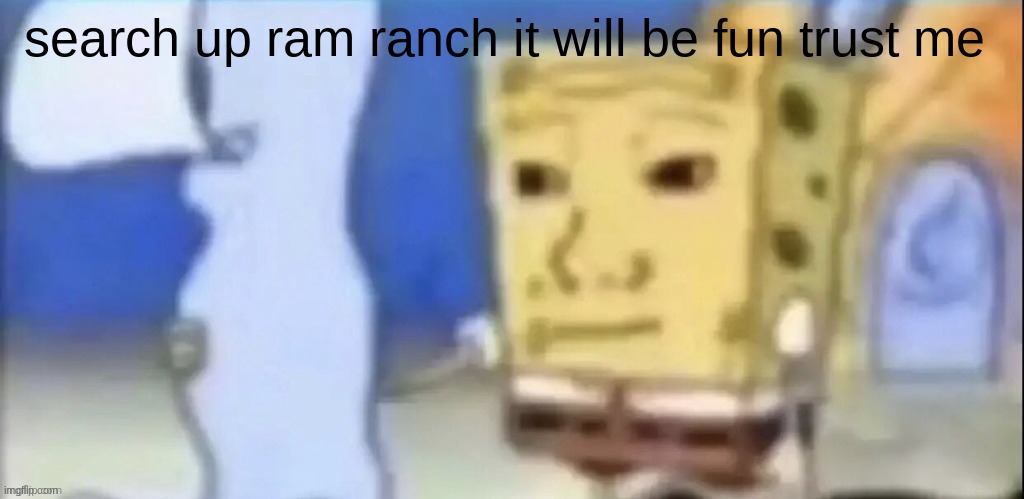 play it on full volume to hear it :) | search up ram ranch it will be fun trust me | made w/ Imgflip meme maker