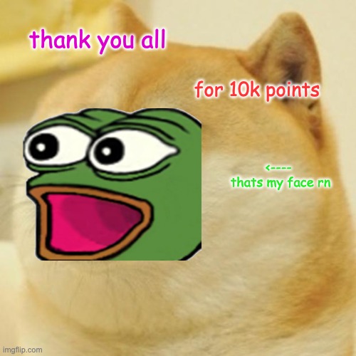 i dont know where to post this so ill do it here. | thank you all; for 10k points; <---- 
thats my face rn | image tagged in memes,doge | made w/ Imgflip meme maker
