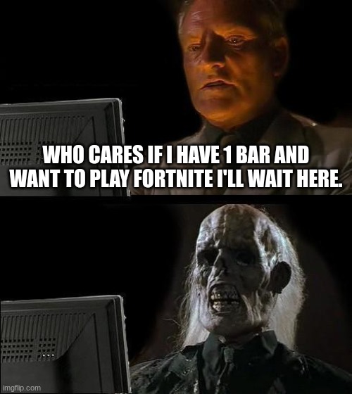 True dis | WHO CARES IF I HAVE 1 BAR AND WANT TO PLAY FORTNITE I'LL WAIT HERE. | image tagged in memes,i'll just wait here | made w/ Imgflip meme maker