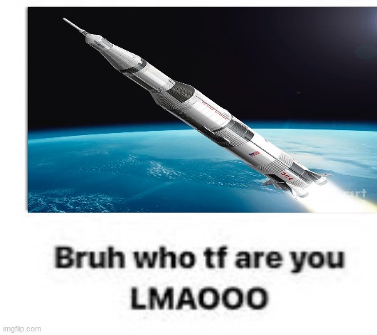 Saturn V Bruh Who Tf Are You | image tagged in saturn v bruh who tf are you | made w/ Imgflip meme maker
