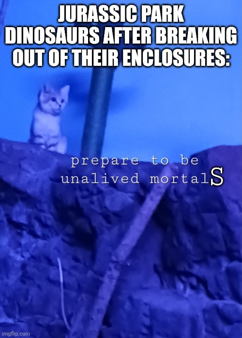 Prepare to be unalived mortal | JURASSIC PARK DINOSAURS AFTER BREAKING OUT OF THEIR ENCLOSURES:; S | image tagged in prepare to be unalived mortal,jurassic park,jurassic world,death | made w/ Imgflip meme maker
