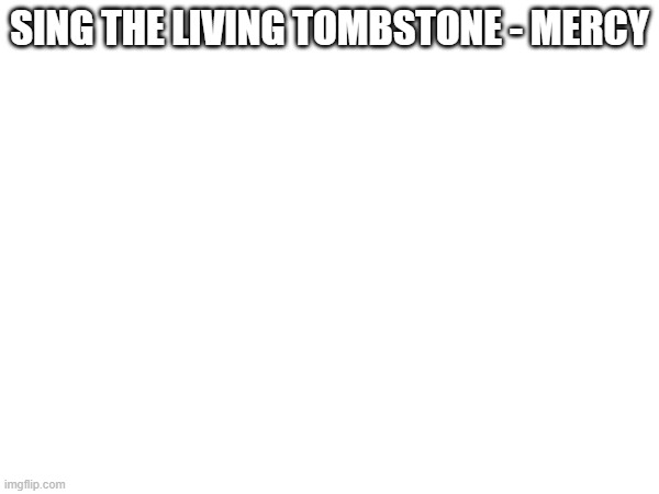 SING THE LIVING TOMBSTONE - MERCY | made w/ Imgflip meme maker