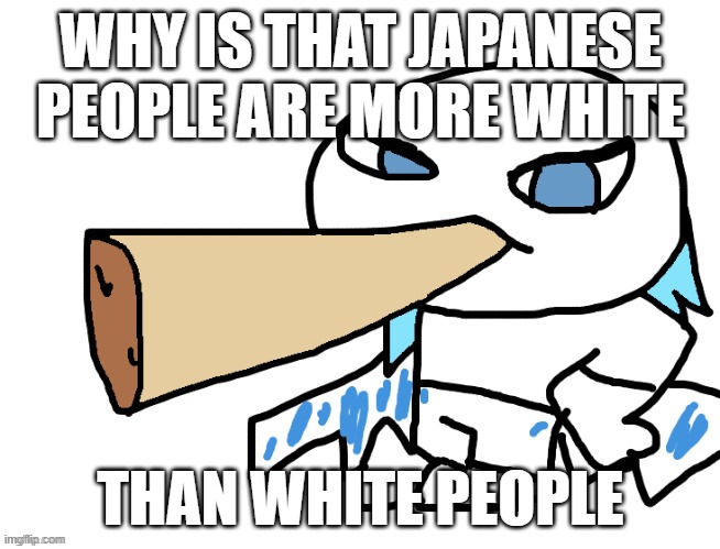 LordReaperus smoking a fat blunt | WHY IS THAT JAPANESE PEOPLE ARE MORE WHITE; THAN WHITE PEOPLE | image tagged in lordreaperus smoking a fat blunt | made w/ Imgflip meme maker