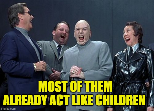 Laughing Villains Meme | MOST OF THEM ALREADY ACT LIKE CHILDREN | image tagged in memes,laughing villains | made w/ Imgflip meme maker