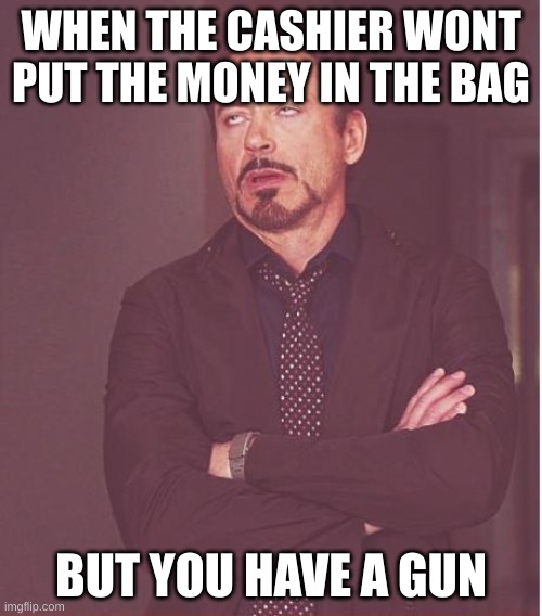 Does anyone else find this relatable? | WHEN THE CASHIER WONT PUT THE MONEY IN THE BAG; BUT YOU HAVE A GUN | image tagged in memes,face you make robert downey jr,funny memes,funny,gun | made w/ Imgflip meme maker