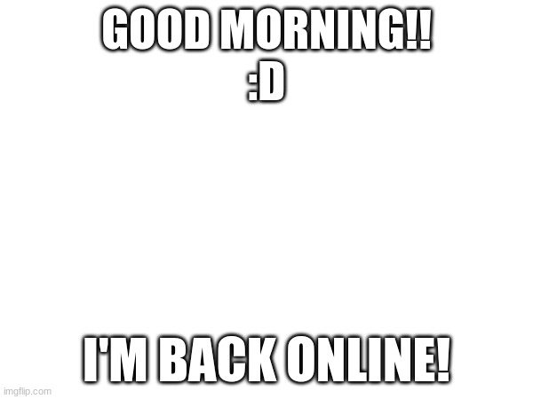 GOOD MORNING!!
:D; I'M BACK ONLINE! | made w/ Imgflip meme maker