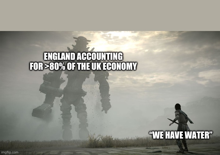 shadow of the colossus | ENGLAND ACCOUNTING FOR >80% OF THE UK ECONOMY; “WE HAVE WATER” | image tagged in shadow of the colossus | made w/ Imgflip meme maker