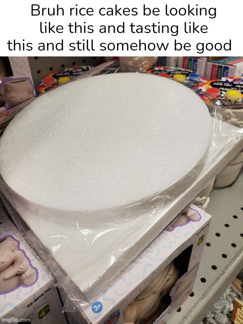 Not a good meme but still a meme | Bruh rice cakes be looking like this and tasting like this and still somehow be good | image tagged in rice,cake | made w/ Imgflip meme maker