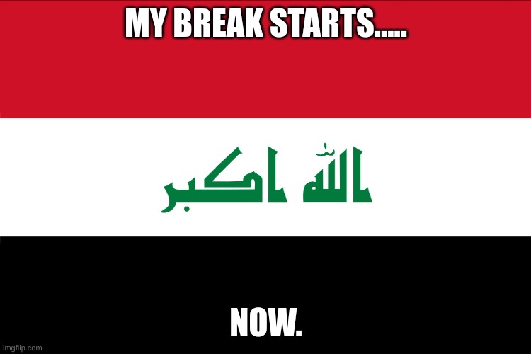 Flag of Iraq | MY BREAK STARTS..... NOW. | image tagged in flag of iraq | made w/ Imgflip meme maker