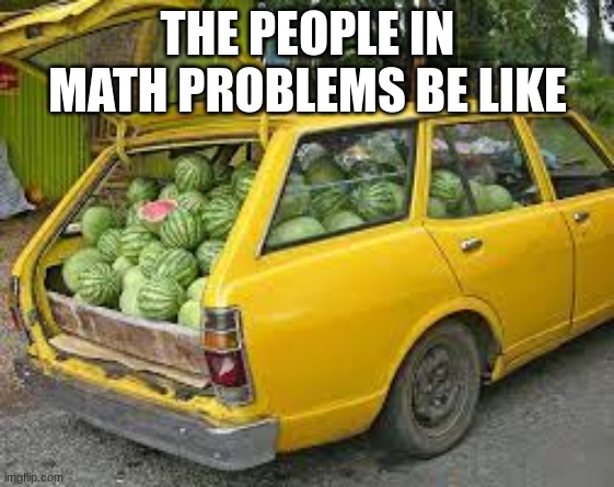 what are you gonna do with those | THE PEOPLE IN MATH PROBLEMS BE LIKE | image tagged in why | made w/ Imgflip meme maker