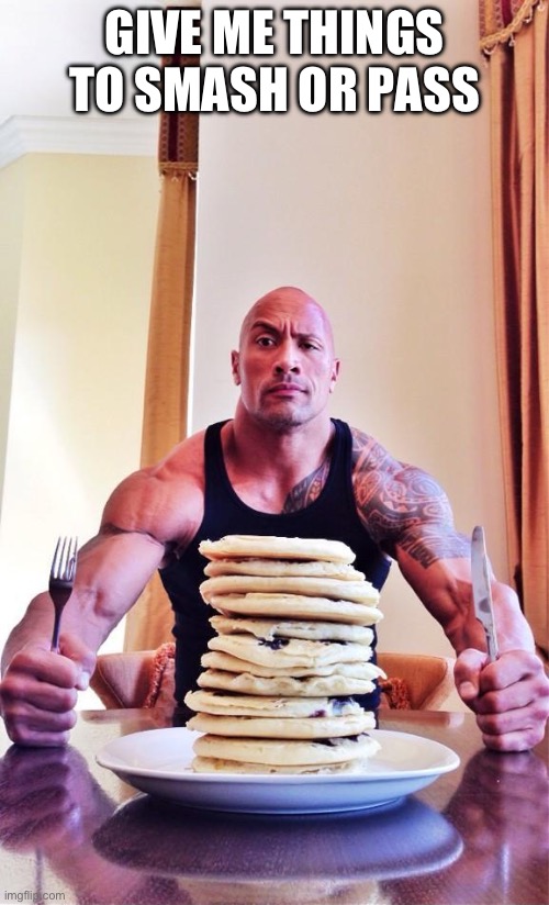 The Rock's Pancakes | GIVE ME THINGS TO SMASH OR PASS | image tagged in the rock's pancakes | made w/ Imgflip meme maker