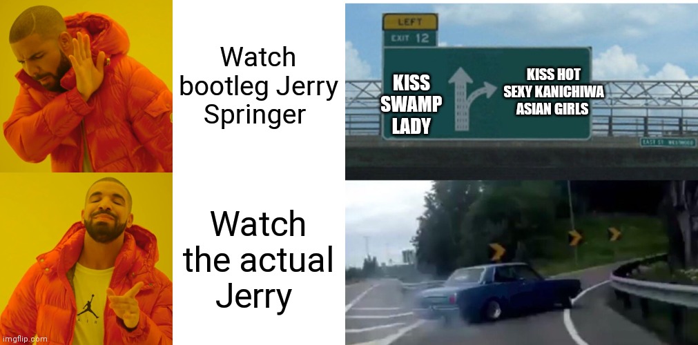 Here's a little two memes in one | Watch bootleg Jerry Springer; KISS HOT SEXY KANICHIWA ASIAN GIRLS; KISS SWAMP LADY; Watch the actual Jerry | image tagged in memes,drake hotline bling,funny memes,i would obviously rather | made w/ Imgflip meme maker