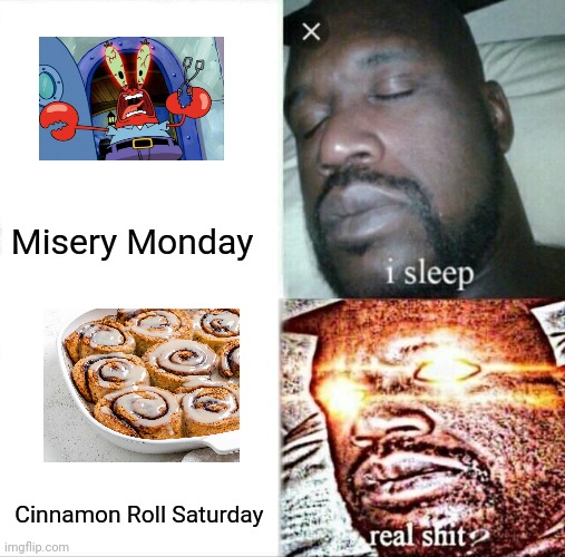 Cinnamon Roll Saturday couldn't arrive sooner | Misery Monday; Cinnamon Roll Saturday | image tagged in memes,sleeping shaq | made w/ Imgflip meme maker