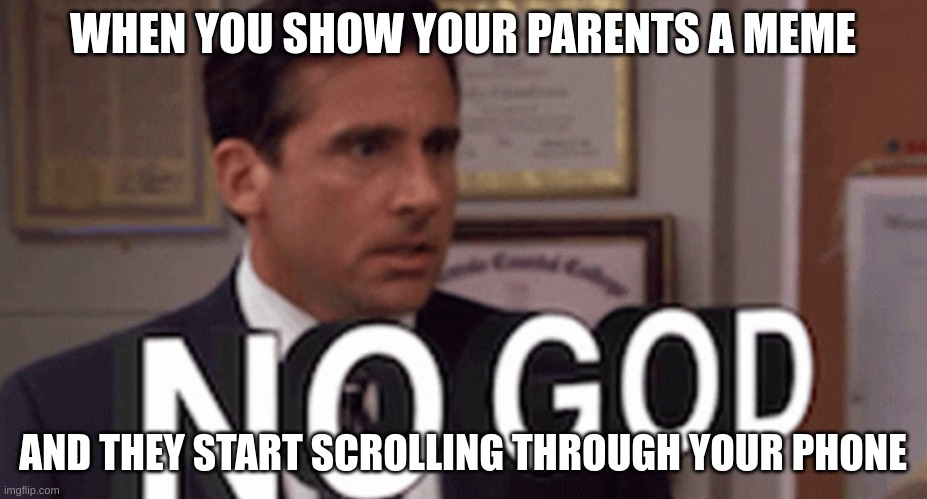 NOOOOOOOO | WHEN YOU SHOW YOUR PARENTS A MEME; AND THEY START SCROLLING THROUGH YOUR PHONE | image tagged in no god plz no no no nooooo | made w/ Imgflip meme maker