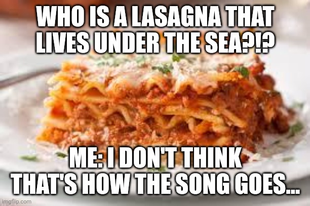 I'm pretty sure SpongeBob has nothing to do with lasagna | WHO IS A LASAGNA THAT LIVES UNDER THE SEA?!? ME: I DON'T THINK THAT'S HOW THE SONG GOES... | image tagged in lasagna | made w/ Imgflip meme maker