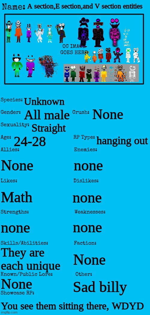 Another one | A section,E section,and V section entities; Unknown; None; All male; Straight; hanging out; 24-28; none; None; Math; none; none; none; They are each unique; None; None; Sad billy; You see them sitting there, WDYD | image tagged in new oc showcase for rp stream,fun | made w/ Imgflip meme maker