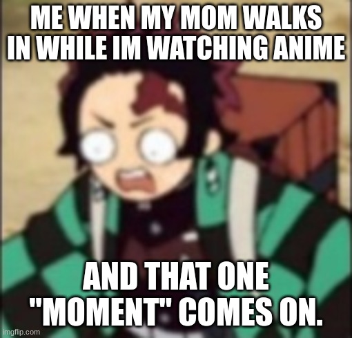 its not what u think | ME WHEN MY MOM WALKS IN WHILE IM WATCHING ANIME; AND THAT ONE "MOMENT" COMES ON. | image tagged in confused | made w/ Imgflip meme maker