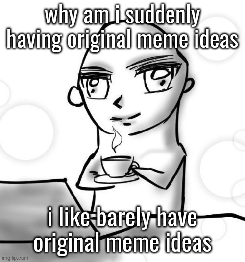 The superior being | why am i suddenly having original meme ideas; i like barely have original meme ideas | image tagged in the superior being | made w/ Imgflip meme maker